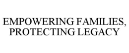EMPOWERING FAMILIES, PROTECTING LEGACY trademark