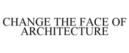 CHANGE THE FACE OF ARCHITECTURE trademark