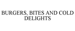 BURGERS, BITES AND COLD DELIGHTS trademark