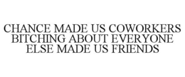 CHANCE MADE US COWORKERS BITCHING ABOUT EVERYONE ELSE MADE US FRIENDS trademark