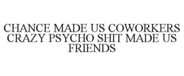 CHANCE MADE US COWORKERS CRAZY PSYCHO SHIT MADE US FRIENDS trademark