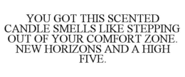 YOU GOT THIS SCENTED CANDLE SMELLS LIKE STEPPING OUT OF YOUR COMFORT ZONE. NEW HORIZONS AND A HIGH FIVE. trademark