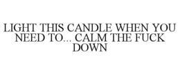 LIGHT THIS CANDLE WHEN YOU NEED TO... CALM THE FUCK DOWN trademark