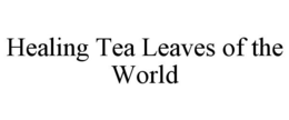 HEALING TEA LEAVES OF THE WORLD trademark