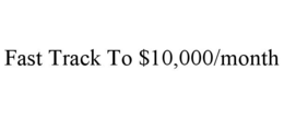 FAST TRACK TO $10,000/MONTH trademark