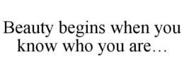 BEAUTY BEGINS WHEN YOU KNOW WHO YOU ARE... trademark
