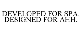 DEVELOPED FOR SPA. DESIGNED FOR AHH. trademark