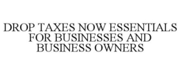 DROP TAXES NOW ESSENTIALS FOR BUSINESSES AND BUSINESS OWNERS trademark