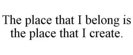 THE PLACE THAT I BELONG IS THE PLACE THAT I CREATE. trademark