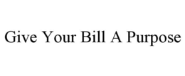 GIVE YOUR BILL A PURPOSE trademark