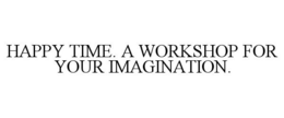 HAPPY TIME. A WORKSHOP FOR YOUR IMAGINATION. trademark