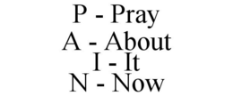 P - PRAY A - ABOUT I - IT N - NOW trademark