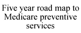 FIVE YEAR ROAD MAP TO MEDICARE PREVENTIVE SERVICES trademark