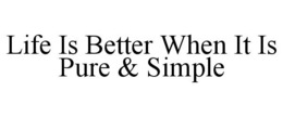 LIFE IS BETTER WHEN IT IS PURE & SIMPLE trademark