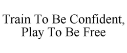 TRAIN TO BE CONFIDENT, PLAY TO BE FREE trademark