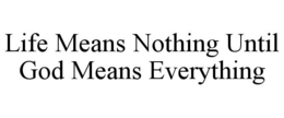 LIFE MEANS NOTHING UNTIL GOD MEANS EVERYTHING trademark