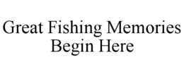 GREAT FISHING MEMORIES BEGIN HERE trademark