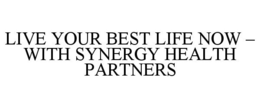 LIVE YOUR BEST LIFE NOW - WITH SYNERGY HEALTH PARTNERS trademark