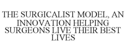 THE SURGICALIST MODEL, AN INNOVATION HELPING SURGEONS LIVE THEIR BEST LIVES trademark