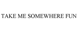TAKE ME SOMEWHERE FUN trademark