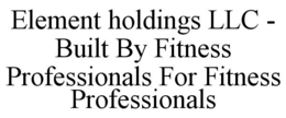 ELEMENT HOLDINGS LLC - BUILT BY FITNESS PROFESSIONALS FOR FITNESS PROFESSIONALS trademark