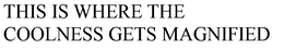 THIS IS WHERE THE COOLNESS GETS MAGNIFIED trademark
