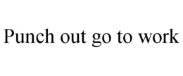 PUNCH OUT GO TO WORK trademark