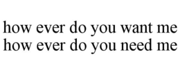 HOW EVER DO YOU WANT ME HOW EVER DO YOU NEED ME trademark
