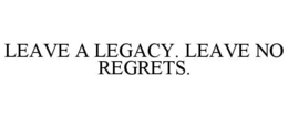 LEAVE A LEGACY. LEAVE NO REGRETS. trademark