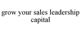 GROW YOUR SALES LEADERSHIP CAPITAL trademark