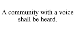 A COMMUNITY WITH A VOICE SHALL BE HEARD. trademark