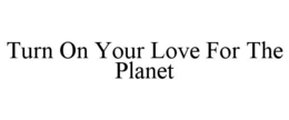 TURN ON YOUR LOVE FOR THE PLANET trademark