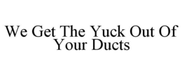 WE GET THE YUCK OUT OF YOUR DUCTS trademark