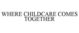 WHERE CHILDCARE COMES TOGETHER trademark