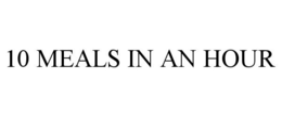 10 MEALS IN AN HOUR trademark