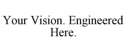 YOUR VISION. ENGINEERED HERE. trademark