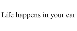 LIFE HAPPENS IN YOUR CAR trademark