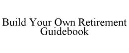 BUILD YOUR OWN RETIREMENT GUIDEBOOK trademark