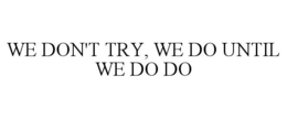 WE DON'T TRY, WE DO UNTIL WE DO DO trademark