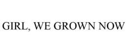 GIRL, WE GROWN NOW trademark