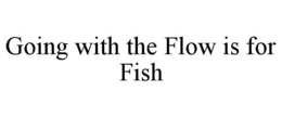 GOING WITH THE FLOW IS FOR FISH trademark