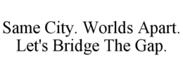 SAME CITY. WORLDS APART. LET'S BRIDGE THE GAP. trademark