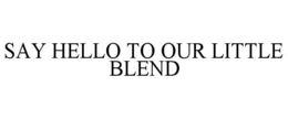 SAY HELLO TO OUR LITTLE BLEND trademark
