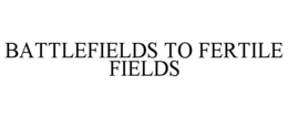 BATTLEFIELDS TO FERTILE FIELDS trademark