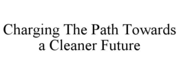 CHARGING THE PATH TOWARDS A CLEANER FUTURE trademark