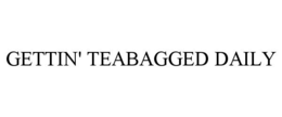 GETTIN' TEABAGGED DAILY trademark