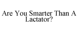 ARE YOU SMARTER THAN A LACTATOR? trademark