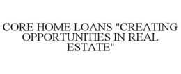 CORE HOME LOANS "CREATING OPPORTUNITIES IN REAL ESTATE" trademark