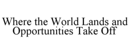WHERE THE WORLD LANDS AND OPPORTUNITIES TAKE OFF trademark