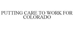 PUTTING CARE TO WORK FOR COLORADO trademark